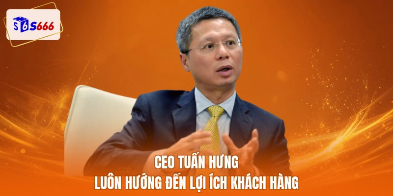 CEO Tuấn Hưng luôn hướng đến lợi ích khách hàng